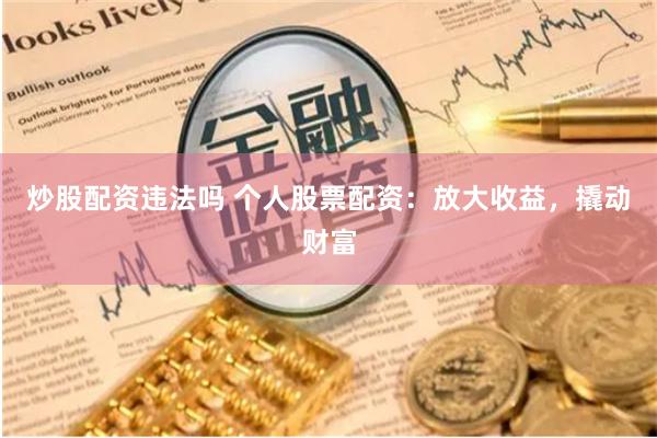 炒股配资违法吗 个人股票配资：放大收益，撬动财富