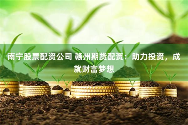 南宁股票配资公司 赣州期货配资：助力投资，成就财富梦想