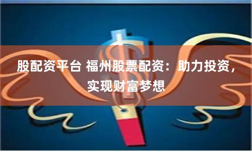 股配资平台 福州股票配资：助力投资，实现财富梦想