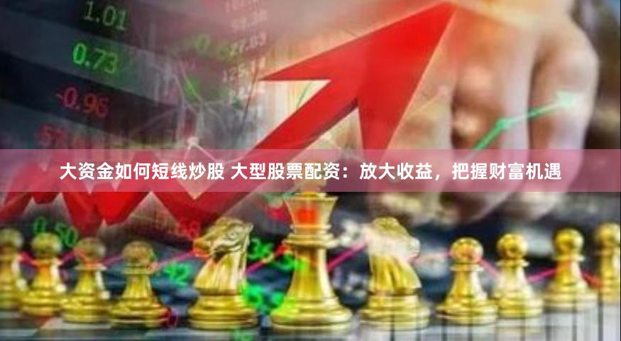 大资金如何短线炒股 大型股票配资：放大收益，把握财富机遇