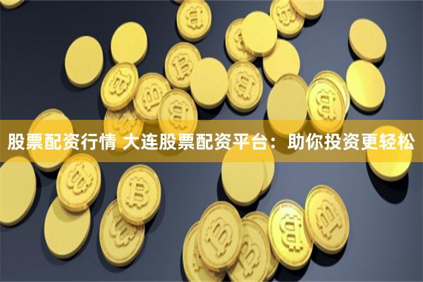 股票配资行情 大连股票配资平台：助你投资更轻松