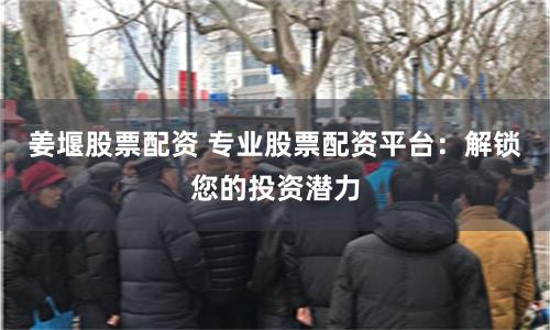 姜堰股票配资 专业股票配资平台：解锁您的投资潜力