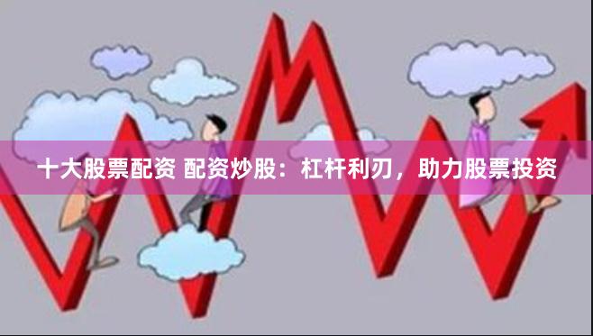 十大股票配资 配资炒股：杠杆利刃，助力股票投资