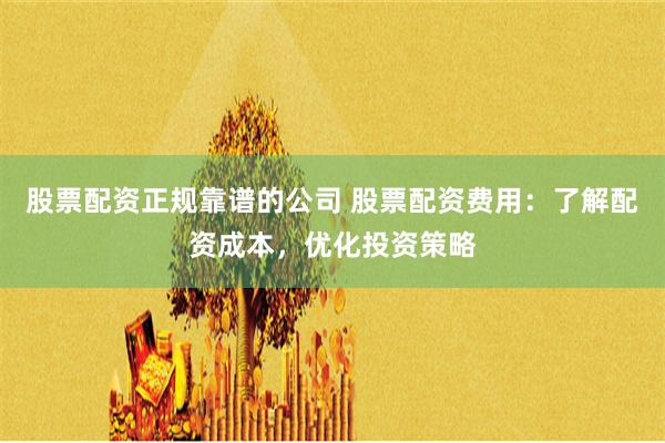 股票配资正规靠谱的公司 股票配资费用：了解配资成本，优化投资策略