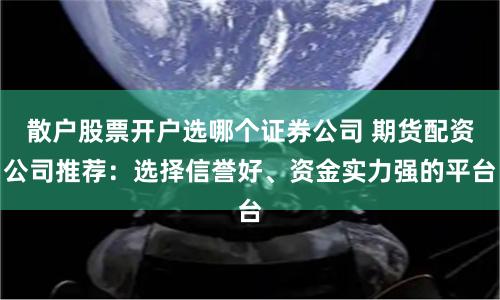 散户股票开户选哪个证券公司 期货配资公司推荐：选择信誉好、资金实力强的平台