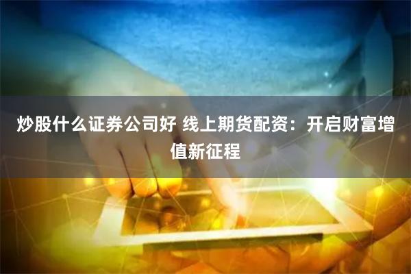 炒股什么证券公司好 线上期货配资：开启财富增值新征程