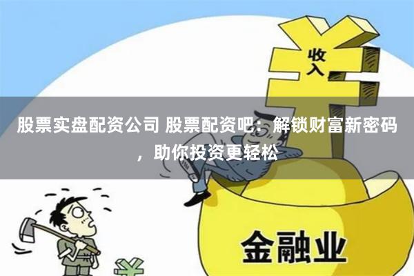 股票实盘配资公司 股票配资吧：解锁财富新密码，助你投资更轻松