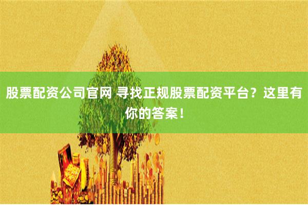 股票配资公司官网 寻找正规股票配资平台？这里有你的答案！