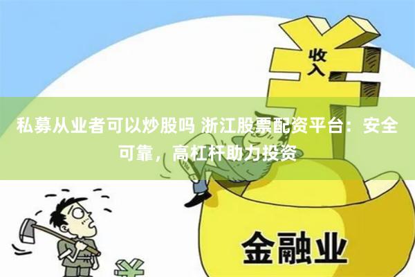 私募从业者可以炒股吗 浙江股票配资平台：安全可靠，高杠杆助力投资