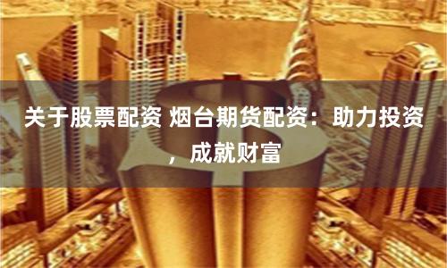 关于股票配资 烟台期货配资：助力投资，成就财富