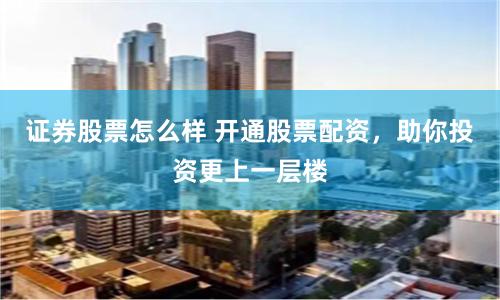 证券股票怎么样 开通股票配资，助你投资更上一层楼