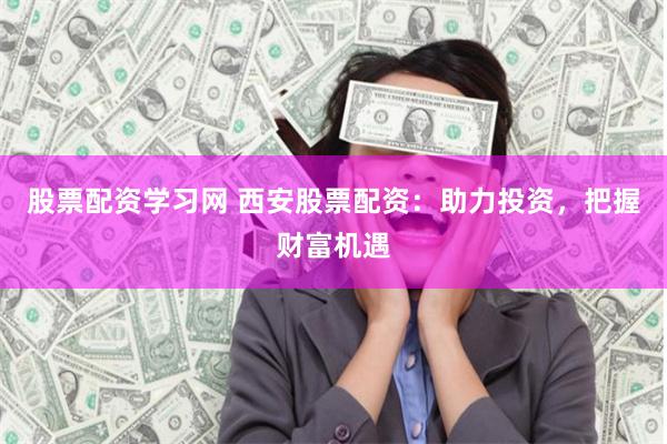 股票配资学习网 西安股票配资：助力投资，把握财富机遇