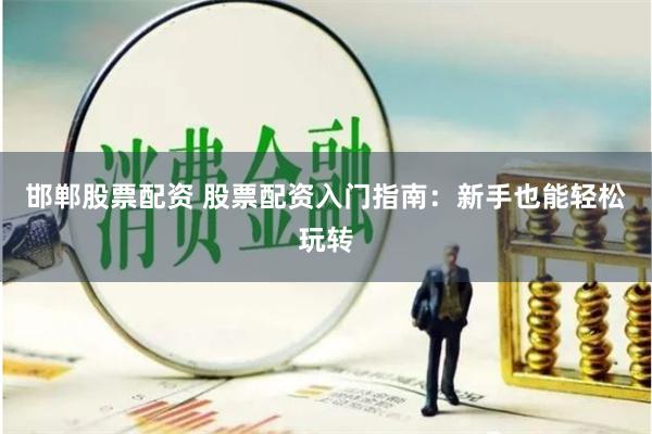 邯郸股票配资 股票配资入门指南：新手也能轻松玩转