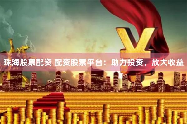 珠海股票配资 配资股票平台：助力投资，放大收益