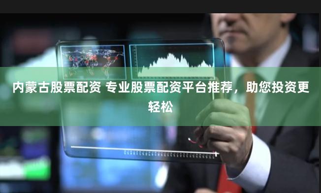 内蒙古股票配资 专业股票配资平台推荐，助您投资更轻松