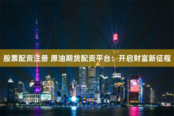 股票配资注册 原油期货配资平台：开启财富新征程