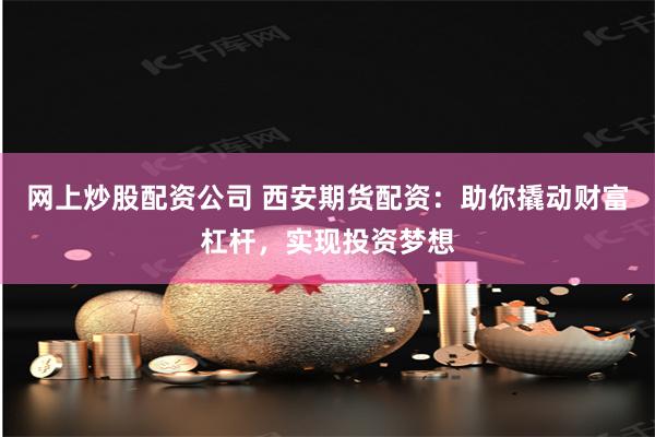 网上炒股配资公司 西安期货配资：助你撬动财富杠杆，实现投资梦想
