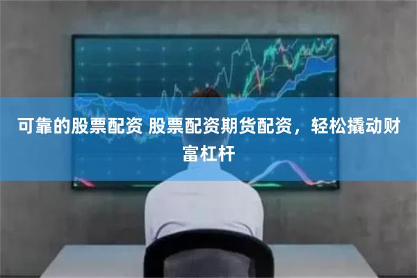 可靠的股票配资 股票配资期货配资，轻松撬动财富杠杆
