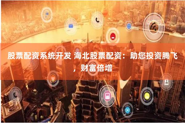 股票配资系统开发 海北股票配资：助您投资腾飞，财富倍增