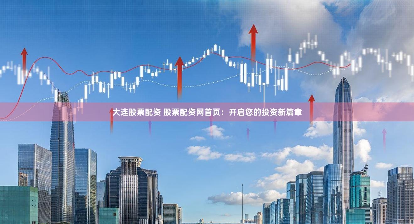 大连股票配资 股票配资网首页：开启您的投资新篇章