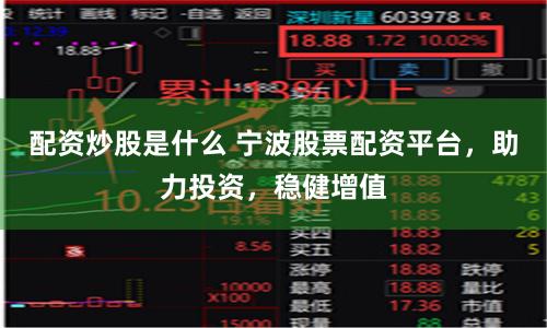 配资炒股是什么 宁波股票配资平台，助力投资，稳健增值