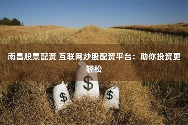 南昌股票配资 互联网炒股配资平台：助你投资更轻松