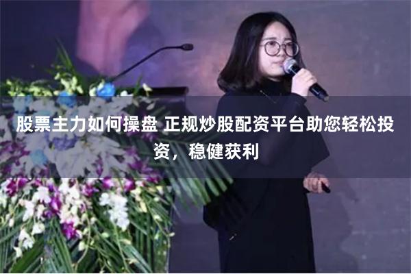 股票主力如何操盘 正规炒股配资平台助您轻松投资，稳健获利