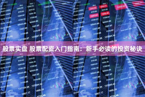 股票实盘 股票配资入门指南：新手必读的投资秘诀