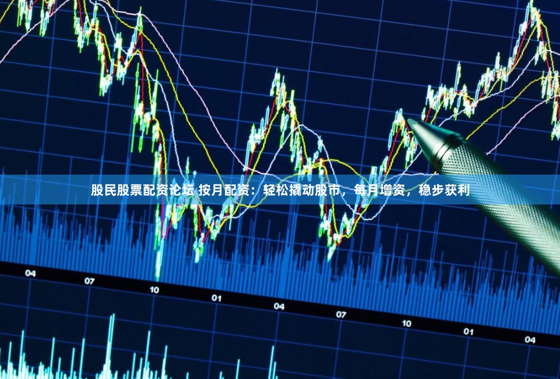 股民股票配资论坛 按月配资：轻松撬动股市，每月增资，稳步获利