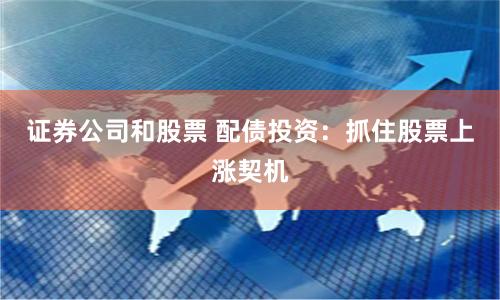 证券公司和股票 配债投资：抓住股票上涨契机