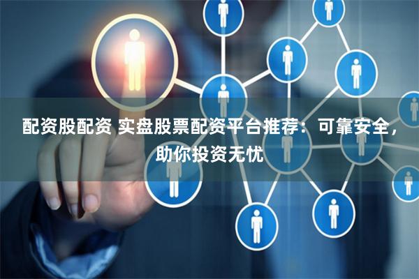 配资股配资 实盘股票配资平台推荐：可靠安全，助你投资无忧