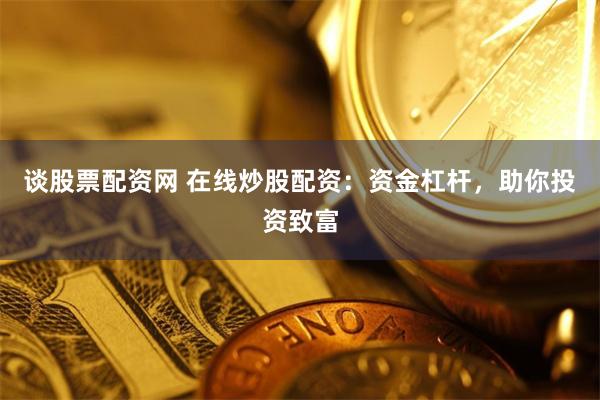 谈股票配资网 在线炒股配资：资金杠杆，助你投资致富