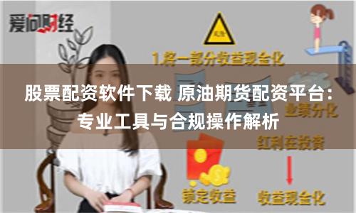 股票配资软件下载 原油期货配资平台：专业工具与合规操作解析