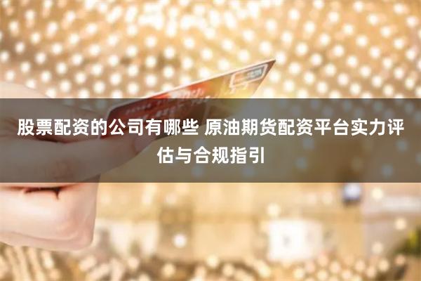 股票配资的公司有哪些 原油期货配资平台实力评估与合规指引