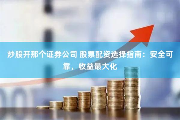 炒股开那个证券公司 股票配资选择指南：安全可靠，收益最大化