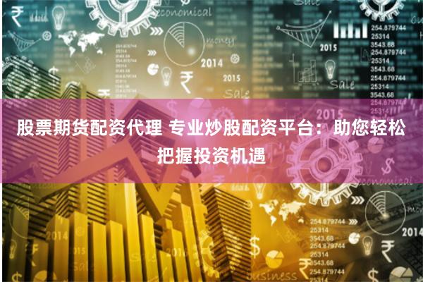 股票期货配资代理 专业炒股配资平台：助您轻松把握投资机遇