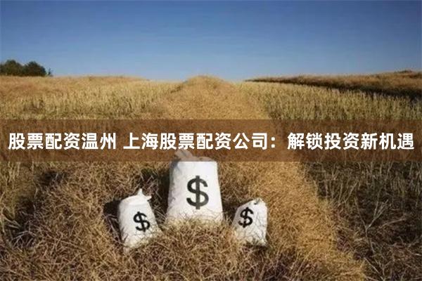 股票配资温州 上海股票配资公司：解锁投资新机遇