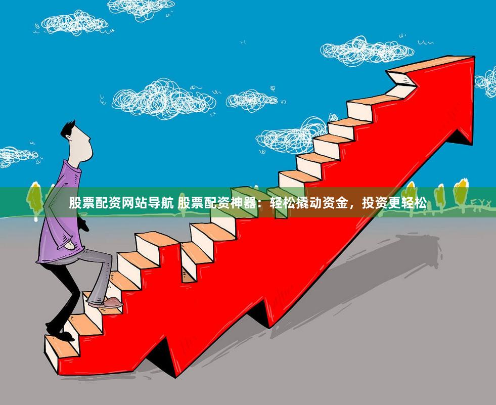 股票配资网站导航 股票配资神器：轻松撬动资金，投资更轻松