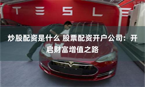 炒股配资是什么 股票配资开户公司：开启财富增值之路