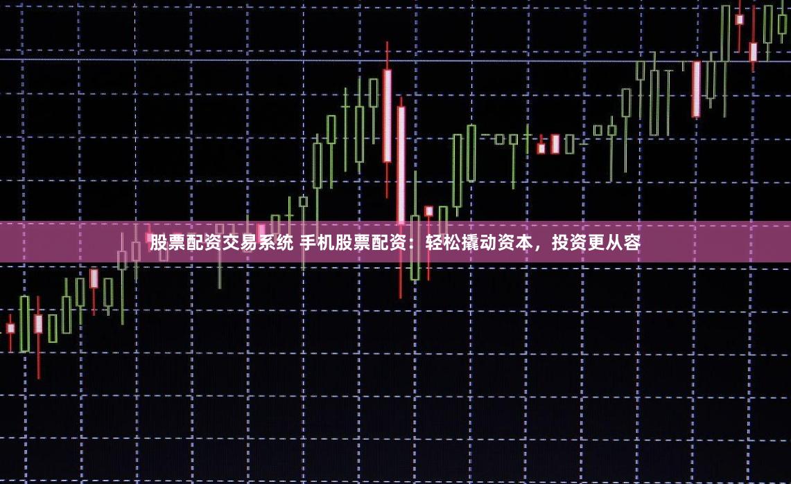 股票配资交易系统 手机股票配资：轻松撬动资本，投资更从容