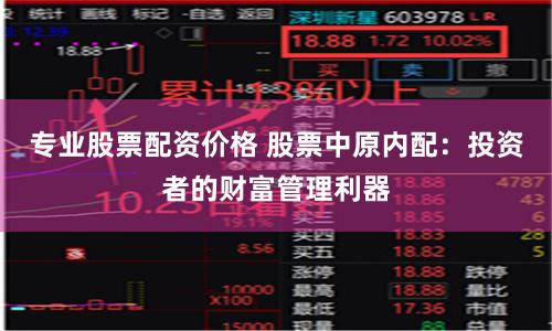 专业股票配资价格 股票中原内配：投资者的财富管理利器