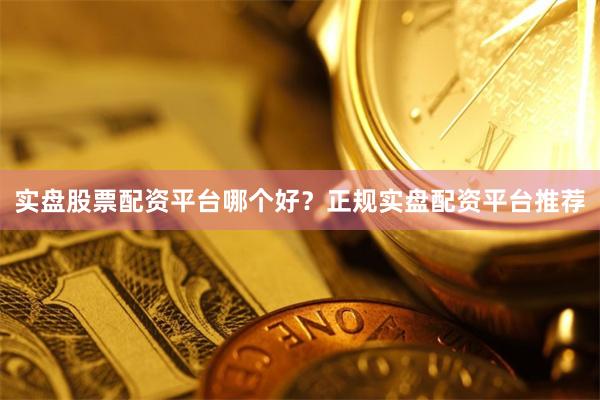 实盘股票配资平台哪个好？正规实盘配资平台推荐