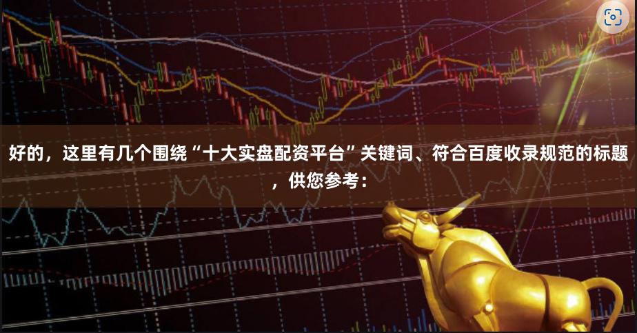 好的，这里有几个围绕“十大实盘配资平台”关键词、符合百度收录规范的标题，供您参考：