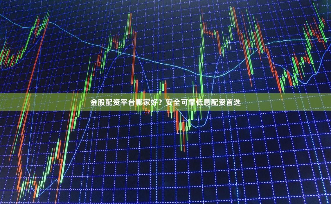 金股配资平台哪家好？安全可靠低息配资首选