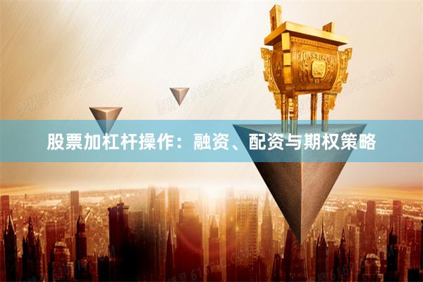 股票加杠杆操作：融资、配资与期权策略