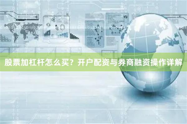 股票加杠杆怎么买？开户配资与券商融资操作详解
