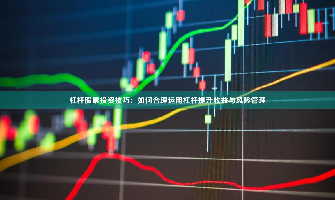 杠杆股票投资技巧：如何合理运用杠杆提升收益与风险管理