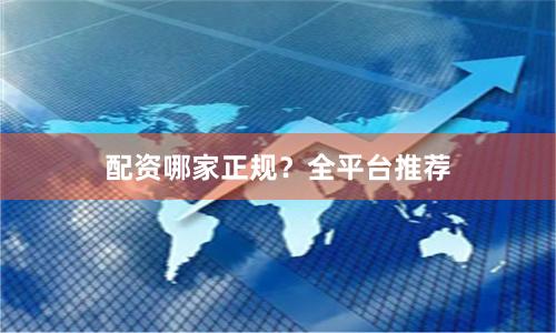 配资哪家正规？全平台推荐