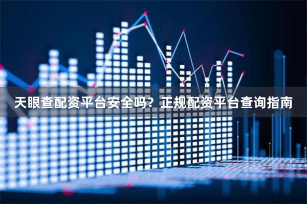 天眼查配资平台安全吗？正规配资平台查询指南